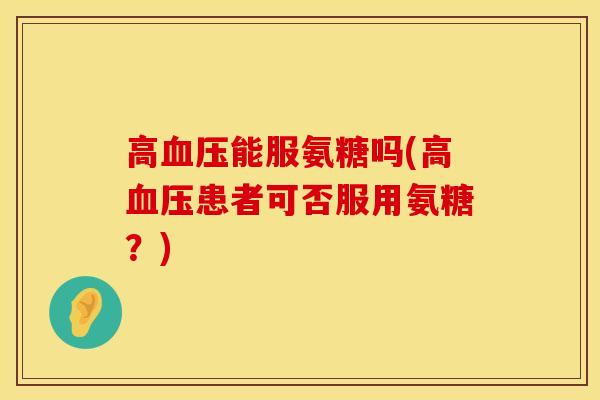 高血压能服氨糖吗(高血压患者可否服用氨糖？)