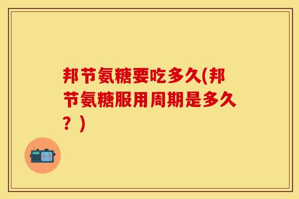 邦节氨糖要吃多久(邦节氨糖服用周期是多久？)