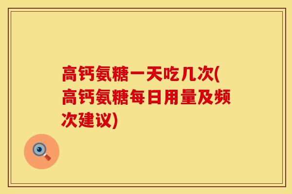 高钙氨糖一天吃几次(高钙氨糖每日用量及频次建议)