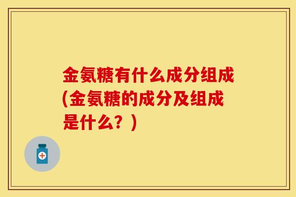金氨糖有什么成分组成(金氨糖的成分及组成是什么？)