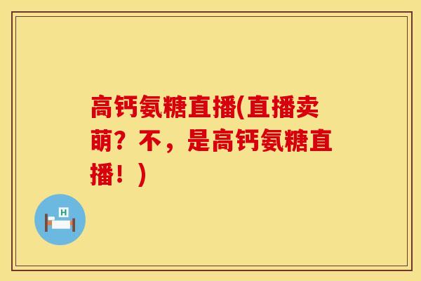 高钙氨糖直播(直播卖萌？不，是高钙氨糖直播！)