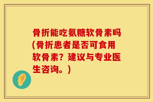 骨折能吃氨糖软骨素吗(骨折患者是否可食用软骨素？建议与专业医生咨询。)