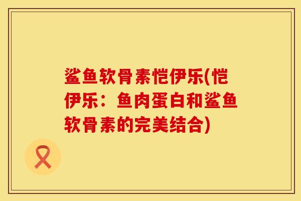 鲨鱼软骨素恺伊乐(恺伊乐：鱼肉蛋白和鲨鱼软骨素的完美结合)