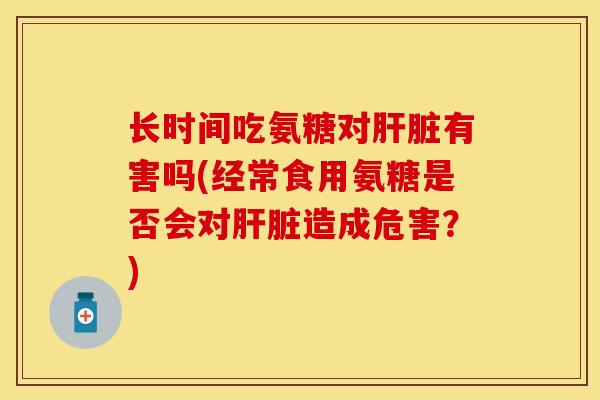 长时间吃氨糖对有害吗(经常食用氨糖是否会对造成危害?) 长时间吃氨糖对有害吗(经常食用氨糖是否会对造成危害?)