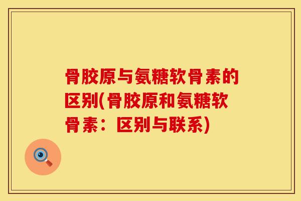 骨胶原与氨糖软骨素的区别(骨胶原和氨糖软骨素：区别与联系)