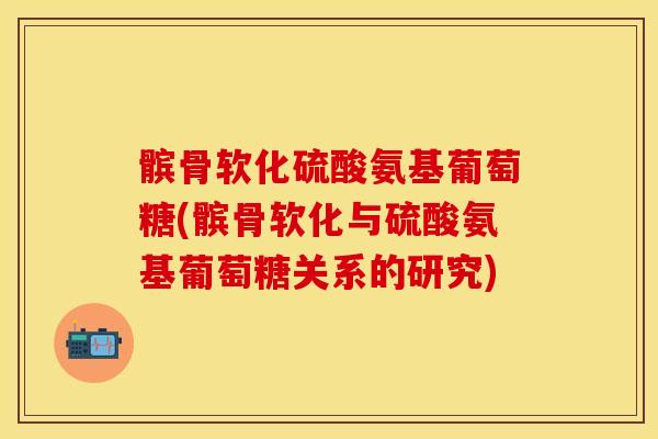 髌骨软化硫酸氨基葡萄糖(髌骨软化与硫酸氨基葡萄糖关系的研究)