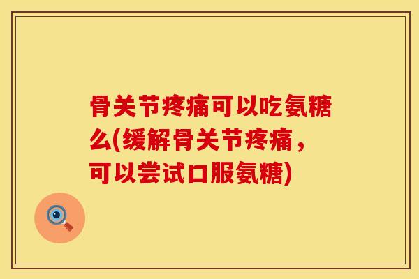 骨关节疼痛可以吃氨糖么(缓解骨关节疼痛，可以尝试口服氨糖)