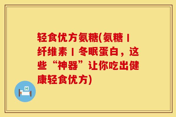 轻食优方氨糖(氨糖丨纤维素丨冬眠蛋白，这些“神器”让你吃出健康轻食优方)