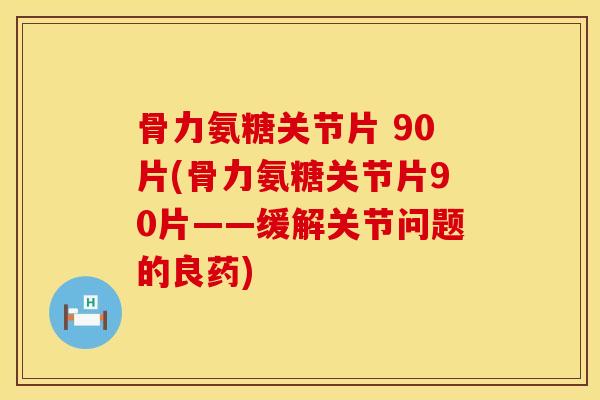 骨力氨糖关节片 90片(骨力氨糖关节片90片——缓解关节问题的良药)