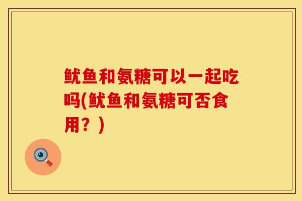 鱿鱼和氨糖可以一起吃吗(鱿鱼和氨糖可否食用？)