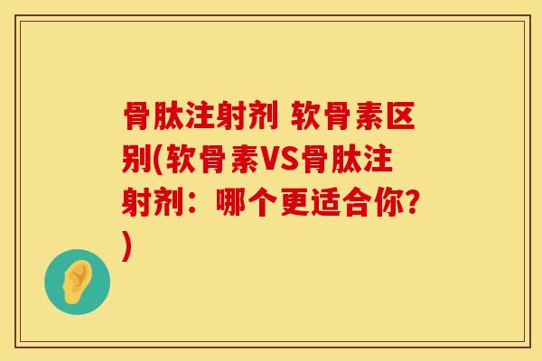 骨肽注射剂 软骨素区别(软骨素VS骨肽注射剂：哪个更适合你？)