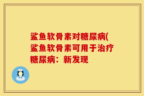 鲨鱼软骨素对糖尿病(鲨鱼软骨素可用于治疗糖尿病：新发现