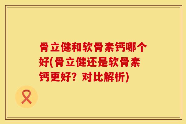 骨立健和软骨素钙哪个好(骨立健还是软骨素钙更好？对比解析)