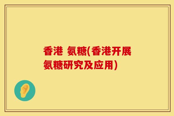 香港 氨糖(香港开展氨糖研究及应用)