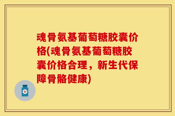 魂骨氨基葡萄糖胶囊价格(魂骨氨基葡萄糖胶囊价格合理，新生代保障骨骼健康)