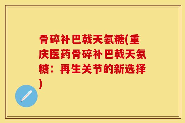 骨碎补巴戟天氨糖(重庆医药骨碎补巴戟天氨糖：再生关节的新选择)