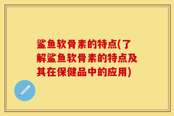鲨鱼软骨素的特点(了解鲨鱼软骨素的特点及其在保健品中的应用)