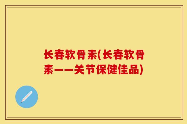 长春软骨素(长春软骨素——关节保健佳品)