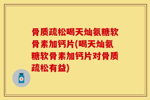 骨质疏松喝天灿氨糖软骨素加钙片(喝天灿氨糖软骨素加钙片对骨质疏松有益)