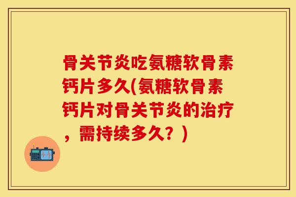 骨关节炎吃氨糖软骨素钙片多久(氨糖软骨素钙片对骨关节炎的治疗，需持续多久？)
