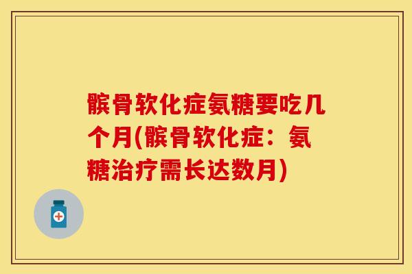 髌骨软化症氨糖要吃几个月(髌骨软化症：氨糖治疗需长达数月)