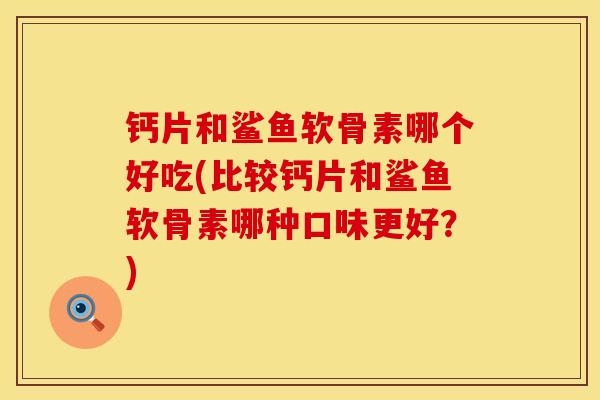 钙片和鲨鱼软骨素哪个好吃(比较钙片和鲨鱼软骨素哪种口味更好？)
