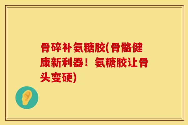 骨碎补氨糖胶(骨骼健康新利器！氨糖胶让骨头变硬)
