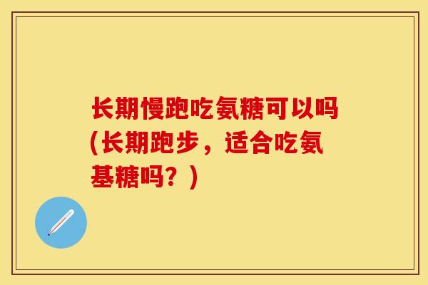 长期慢跑吃氨糖可以吗(长期跑步，适合吃氨基糖吗？)