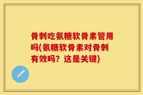 骨刺吃氨糖软骨素管用吗(氨糖软骨素对骨刺有效吗?这是关键)