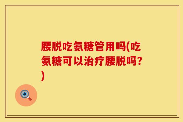 腰脱吃氨糖管用吗(吃氨糖可以治疗腰脱吗？)