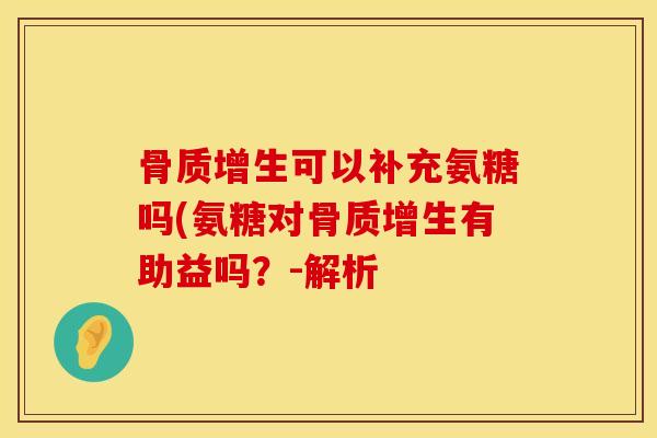 骨质增生可以补充氨糖吗(氨糖对骨质增生有助益吗？-解析