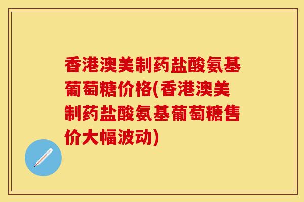 香港澳美制药盐酸氨基葡萄糖价格(香港澳美制药盐酸氨基葡萄糖售价大幅波动)