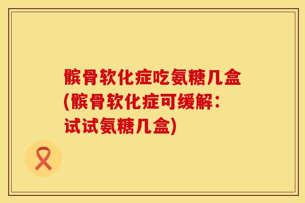 髌骨软化症吃氨糖几盒(髌骨软化症可缓解：试试氨糖几盒)