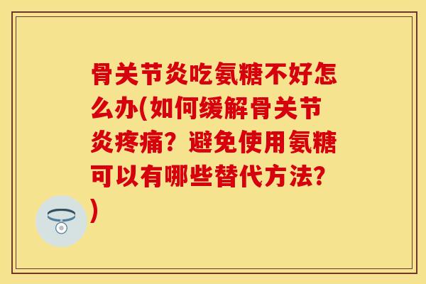 骨关节炎吃氨糖不好怎么办(如何缓解骨关节炎疼痛？避免使用氨糖可以有哪些替代方法？)