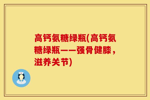 高钙氨糖绿瓶(高钙氨糖绿瓶——强骨健膝，滋养关节)