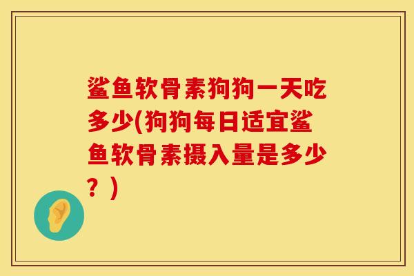 鲨鱼软骨素狗狗一天吃多少(狗狗每日适宜鲨鱼软骨素摄入量是多少？)