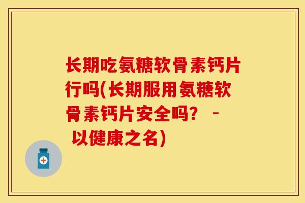 长期吃氨糖软骨素钙片行吗(长期服用氨糖软骨素钙片安全吗? - 以健康之名) 长期吃氨糖软骨素钙片行吗(长期服用氨糖软骨素钙片安全吗? - 以健康之名)