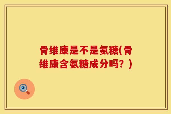 骨维康是不是氨糖(骨维康含氨糖成分吗？)