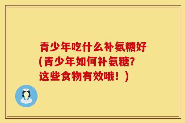 青少年吃什么补氨糖好(青少年如何补氨糖？这些食物有效哦！)