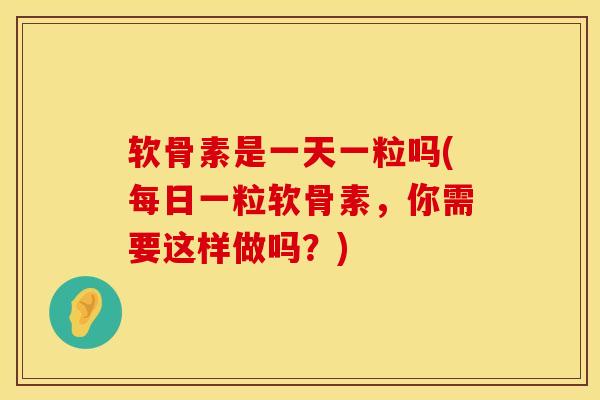 软骨素是一天一粒吗(每日一粒软骨素，你需要这样做吗？)