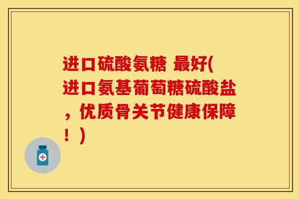 进口硫酸氨糖 最好(进口氨基葡萄糖硫酸盐，优质骨关节健康保障！)