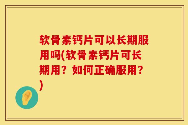 软骨素钙片可以长期服用吗(软骨素钙片可长期用？如何正确服用？)