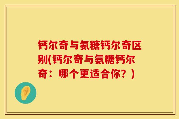 钙尔奇与氨糖钙尔奇区别(钙尔奇与氨糖钙尔奇：哪个更适合你？)