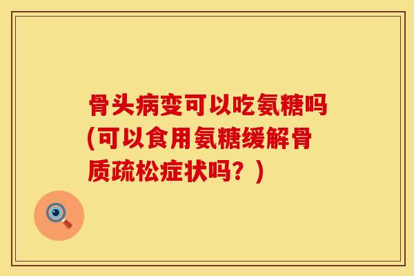 骨头病变可以吃氨糖吗(可以食用氨糖缓解骨质疏松症状吗？)