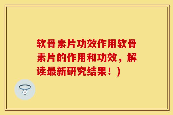 软骨素片功效作用软骨素片的作用和功效，解读最新研究结果！)
