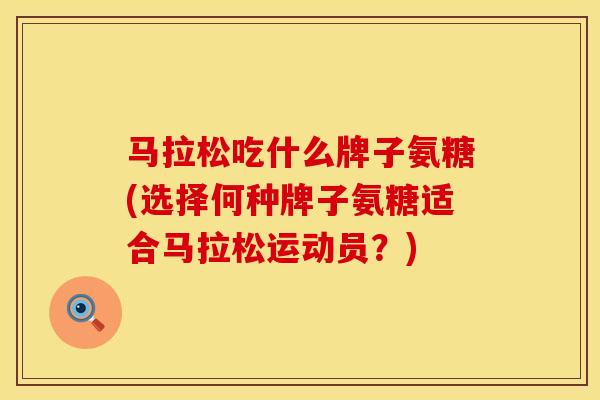 马拉松吃什么牌子氨糖(选择何种牌子氨糖适合马拉松运动员？)