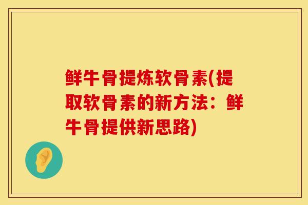鲜牛骨提炼软骨素(提取软骨素的新方法：鲜牛骨提供新思路)