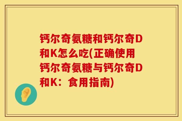 钙尔奇氨糖和钙尔奇D和K怎么吃(正确使用钙尔奇氨糖与钙尔奇D和K：食用指南)