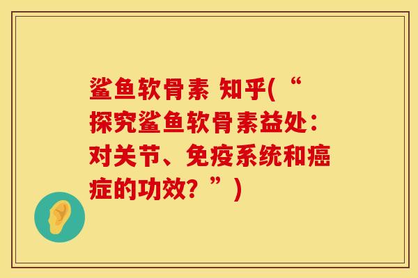 鲨鱼软骨素 知乎(“探究鲨鱼软骨素益处：对关节、免疫系统和癌症的功效？”)