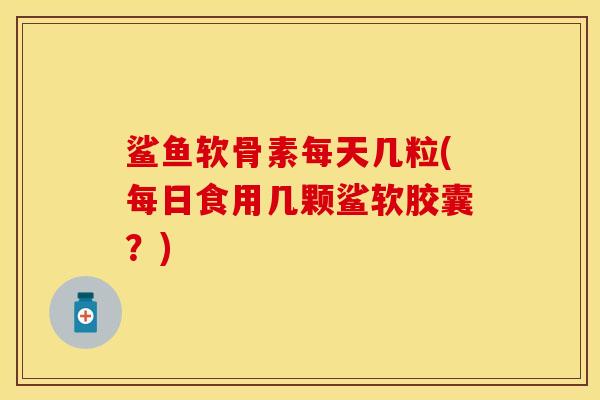 鲨鱼软骨素每天几粒(每日食用几颗鲨软胶囊？)